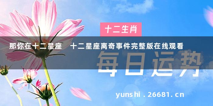 那你在十二星座 十二星座离奇事件完整版在线观看